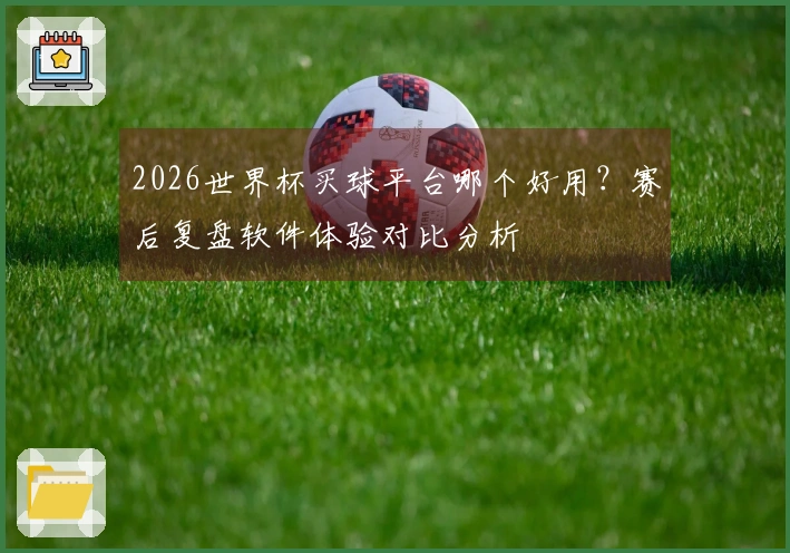 2026世界杯买球平台哪个好用？赛后复盘软件体验对比分析