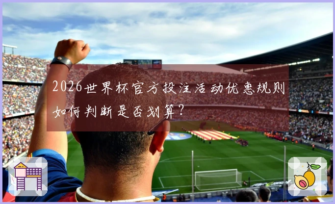 2026世界杯官方投注活动优惠规则如何判断是否划算？