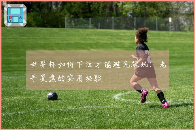 世界杯如何下注才能避免踩坑：老手复盘的实用经验